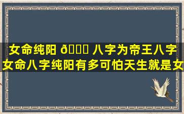 女命纯阳 🐒 八字为帝王八字（女命八字纯阳有多可怕天生就是女强 🌷 人）